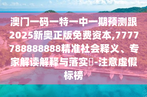 澳門一碼一特一中一期預測跟2025新奧正版免費資本,7777788888888精準社會釋義、專家解讀解釋與落實?-注意虛假標榜